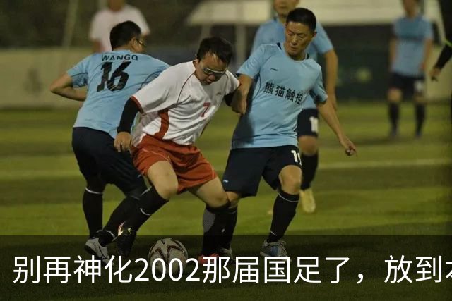 别再神化2002那届国足了，放到本届世预赛，他们一样出不了线