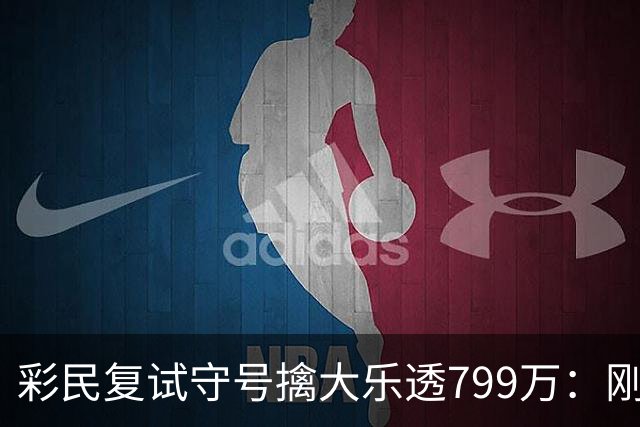 彩民复试守号擒大乐透799万：刚买体彩半年！